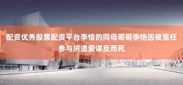 配资优秀股票配资平台李愔的同母哥哥李恪因被冤枉参与房遗爱谋反而死