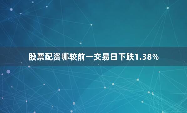 股票配资哪较前一交易日下跌1.38%