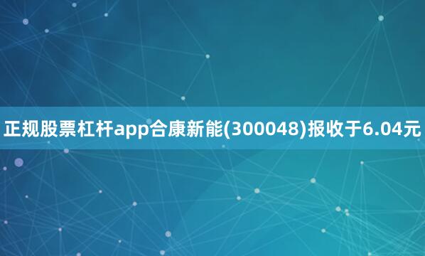 正规股票杠杆app合康新能(300048)报收于6.04元
