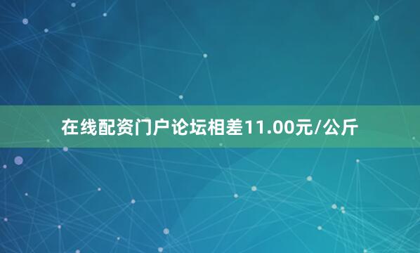 在线配资门户论坛相差11.00元/公斤