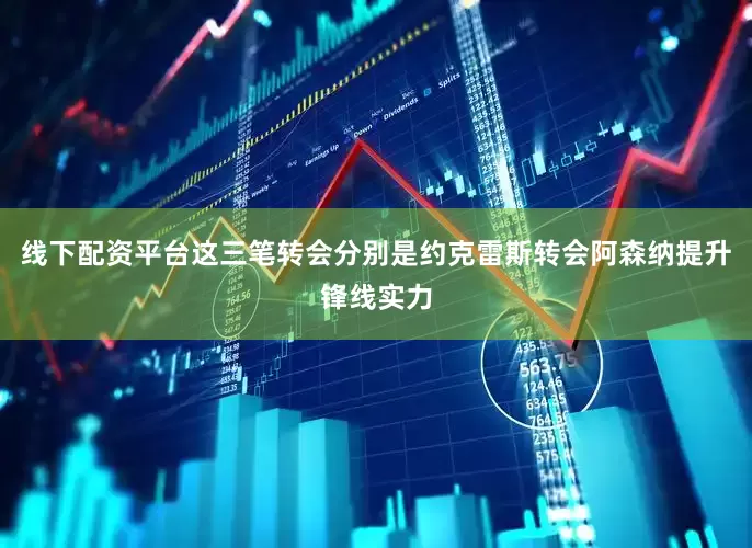 线下配资平台这三笔转会分别是约克雷斯转会阿森纳提升锋线实力
