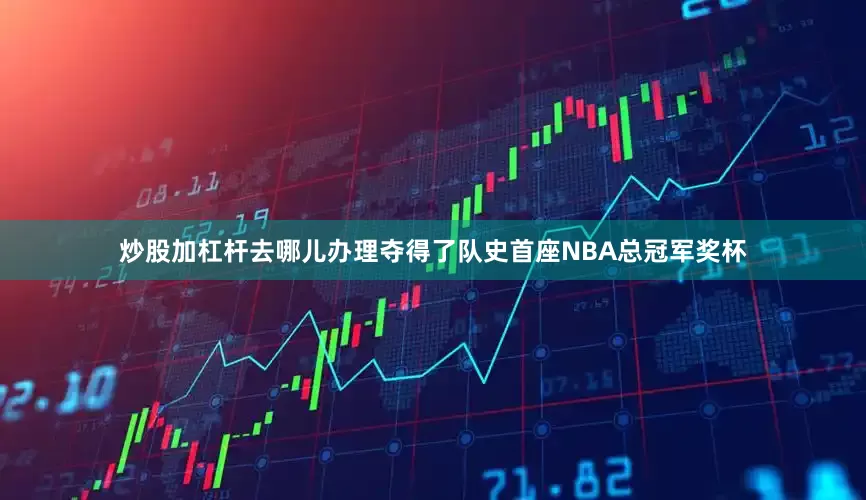 炒股加杠杆去哪儿办理夺得了队史首座NBA总冠军奖杯