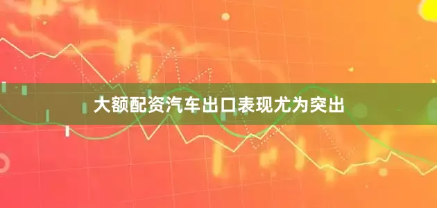 大额配资汽车出口表现尤为突出