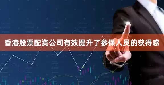 香港股票配资公司有效提升了参保人员的获得感